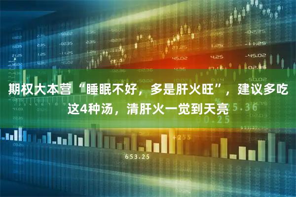 期权大本营 “睡眠不好，多是肝火旺”，建议多吃这4种汤，清肝火一觉到天亮