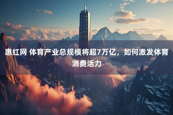 惠红网 体育产业总规模将超7万亿，如何激发体育消费活力
