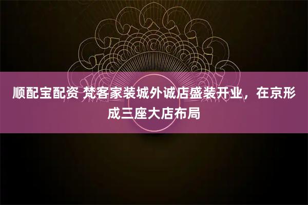 顺配宝配资 梵客家装城外诚店盛装开业，在京形成三座大店布局