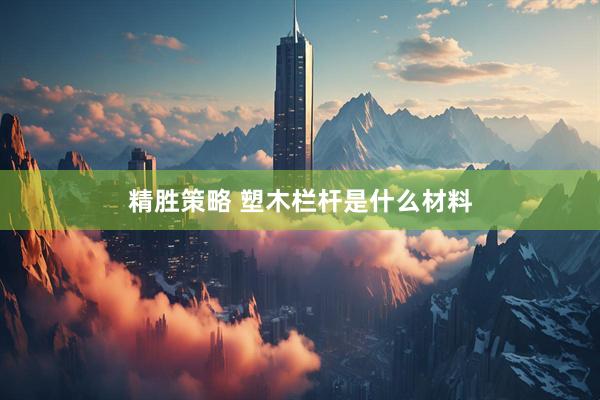 精胜策略 塑木栏杆是什么材料