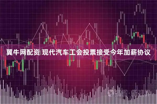 翼牛网配资 现代汽车工会投票接受今年加薪协议