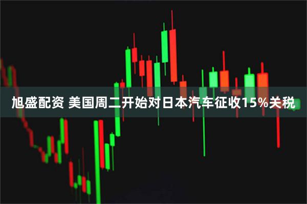 旭盛配资 美国周二开始对日本汽车征收15%关税