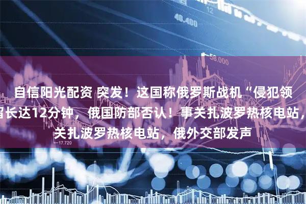 自信阳光配资 突发！这国称俄罗斯战机“侵犯领空”，战机停留长达12分钟，俄国防部否认！事关扎波罗热核电站，俄外交部发声