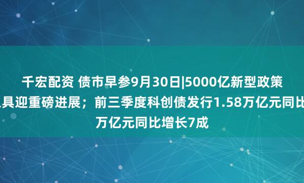 千宏配资 债市早参9月30日|5000亿新型政策性金融工具迎重磅进展；前三季度科创债发行1.58万亿元同比增长7成