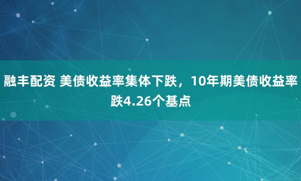 融丰配资 美债收益率集体下跌，10年期美债收益率跌4.26个基点