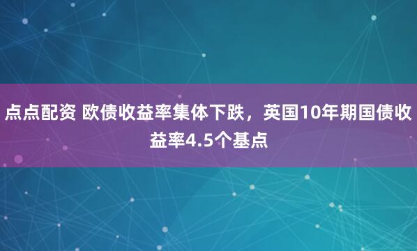 点点配资 欧债收益率集体下跌，英国10年期国债收益率4.5个基点