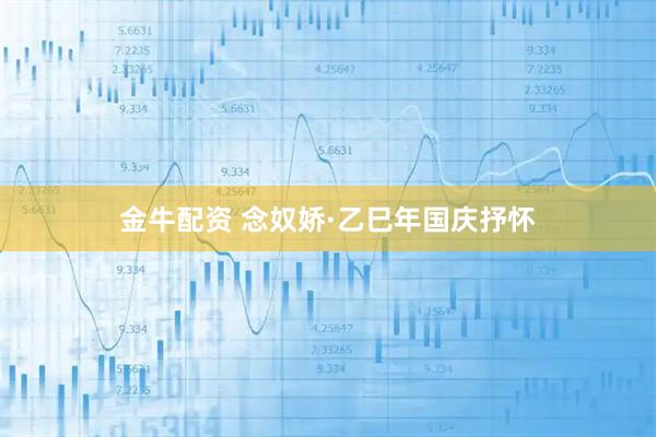 金牛配资 念奴娇·乙巳年国庆抒怀