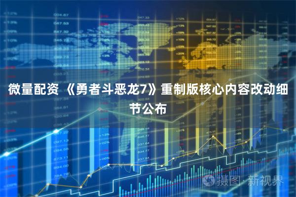 微量配资 《勇者斗恶龙7》重制版核心内容改动细节公布