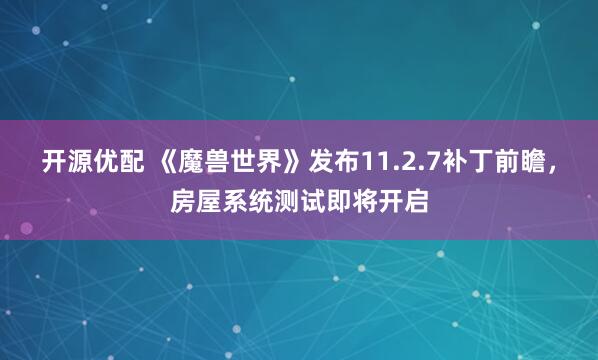 开源优配 《魔兽世界》发布11.2.7补丁前瞻，房屋系统测试即将开启