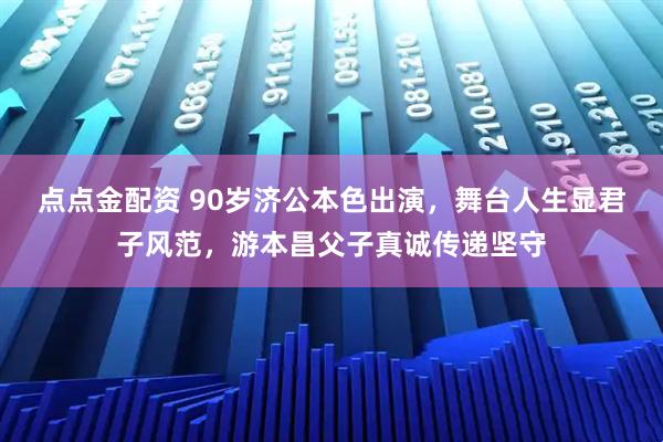 点点金配资 90岁济公本色出演，舞台人生显君子风范，游本昌父子真诚传递坚守