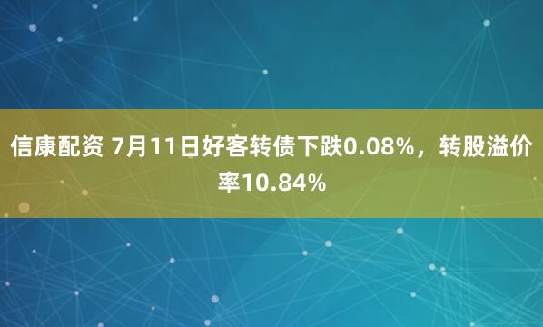 信康配资 7月11日好客转债下跌0.08%，转股溢价率10.84%