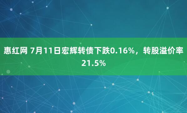 惠红网 7月11日宏辉转债下跌0.16%，转股溢价率21.5%