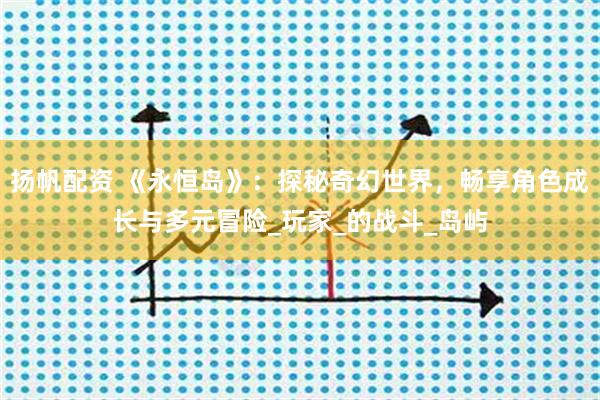 扬帆配资 《永恒岛》：探秘奇幻世界，畅享角色成长与多元冒险_玩家_的战斗_岛屿