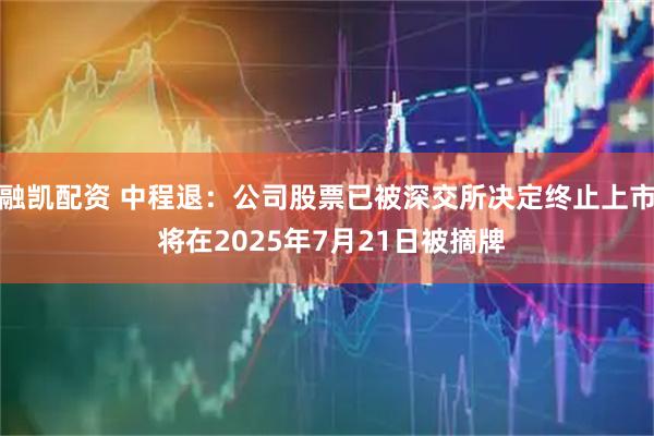 融凯配资 中程退：公司股票已被深交所决定终止上市 将在2025年7月21日被摘牌