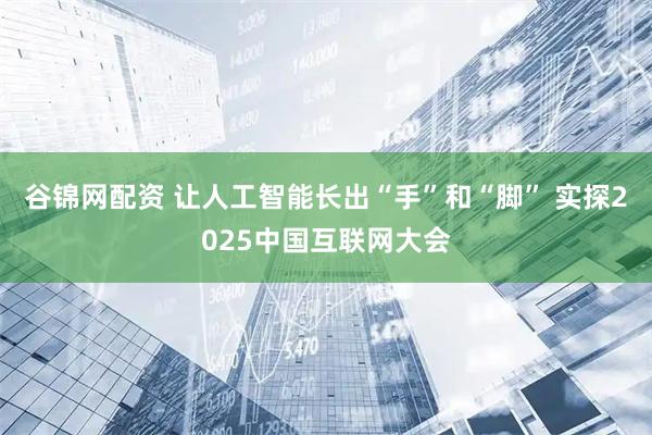 谷锦网配资 让人工智能长出“手”和“脚” 实探2025中国互联网大会