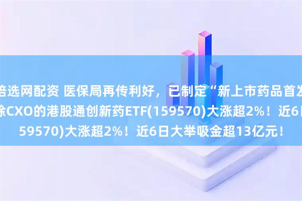 倍选网配资 医保局再传利好,已制定“新上市药品首发价格机制”!完全剔除CXO的港股通创新药ETF(159570)大涨超2%!近6日大举吸金超13亿元!