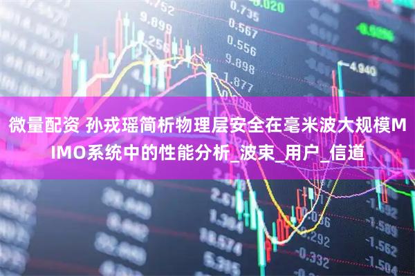 微量配资 孙戎瑶简析物理层安全在毫米波大规模MIMO系统中的性能分析_波束_用户_信道