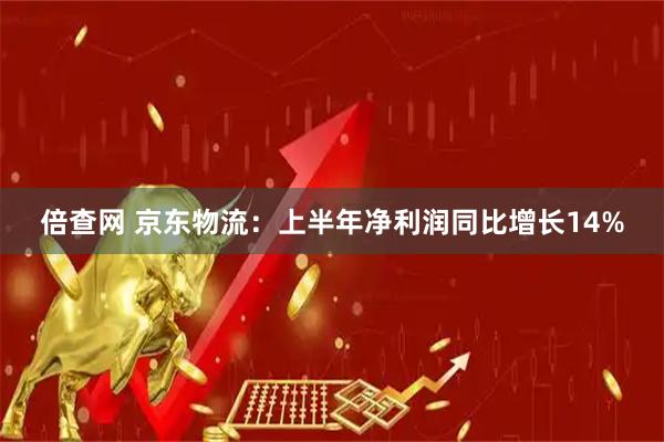 倍查网 京东物流：上半年净利润同比增长14%