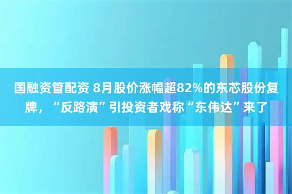 国融资管配资 8月股价涨幅超82%的东芯股份复牌，“反路演”引投资者戏称“东伟达”来了