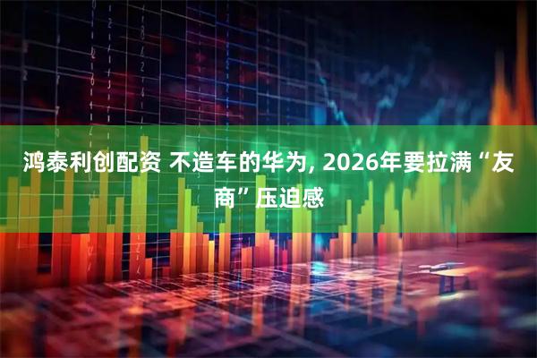 鸿泰利创配资 不造车的华为, 2026年要拉满“友商”压迫感