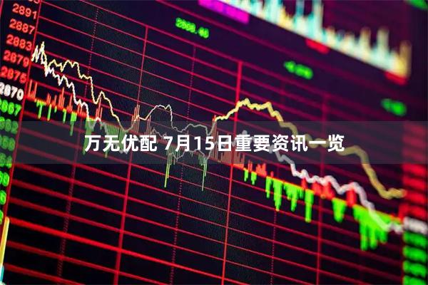 万无优配 7月15日重要资讯一览