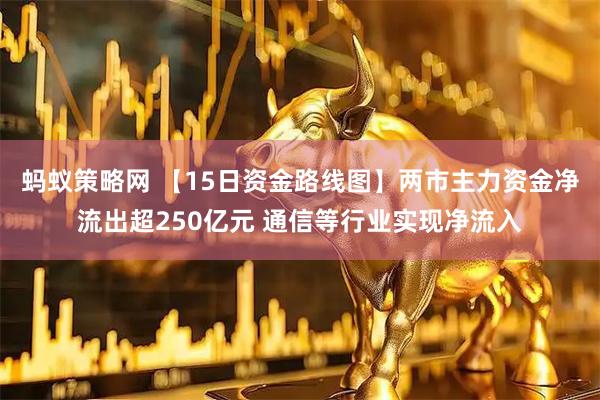蚂蚁策略网 【15日资金路线图】两市主力资金净流出超250亿元 通信等行业实现净流入