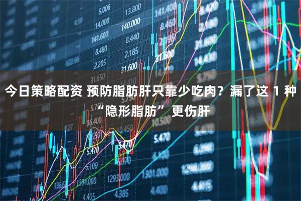 今日策略配资 预防脂肪肝只靠少吃肉？漏了这 1 种 “隐形脂肪” 更伤肝