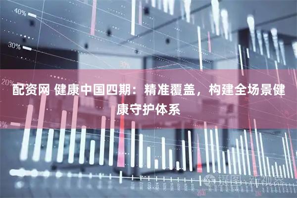 配资网 健康中国四期：精准覆盖，构建全场景健康守护体系
